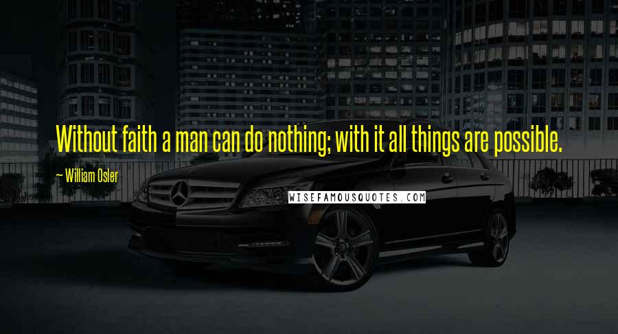 William Osler Quotes: Without faith a man can do nothing; with it all things are possible.
