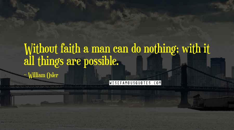 William Osler Quotes: Without faith a man can do nothing; with it all things are possible.