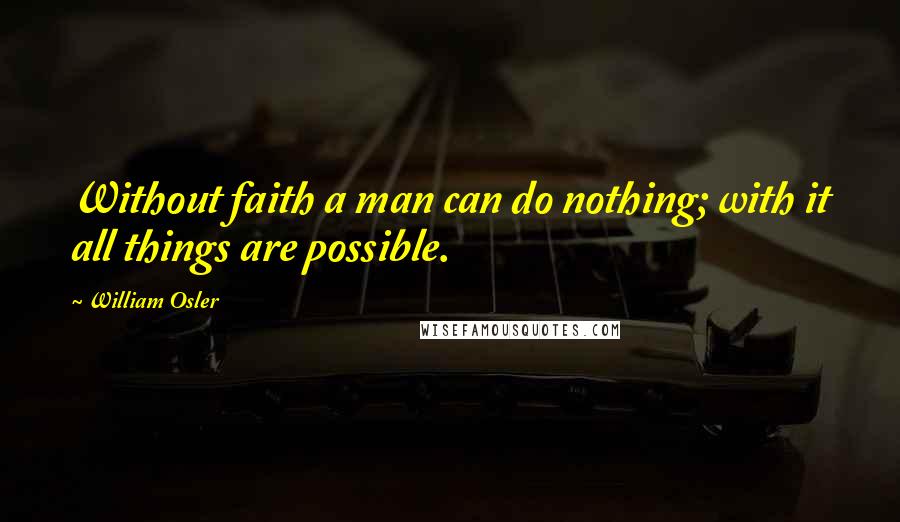 William Osler Quotes: Without faith a man can do nothing; with it all things are possible.