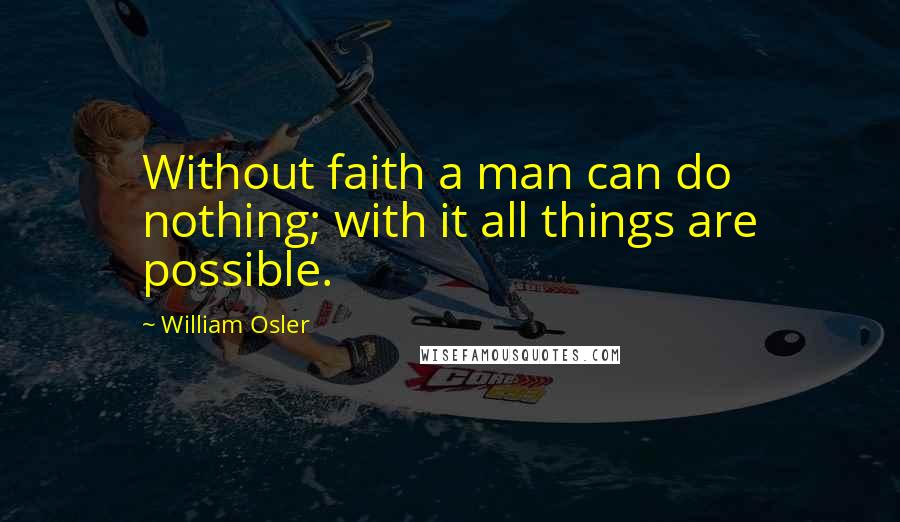 William Osler Quotes: Without faith a man can do nothing; with it all things are possible.