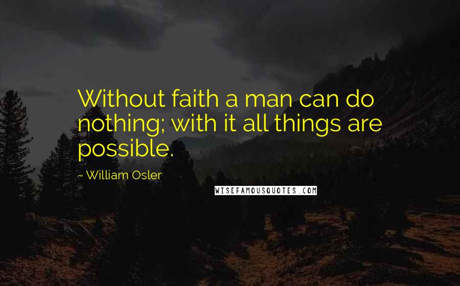 William Osler Quotes: Without faith a man can do nothing; with it all things are possible.