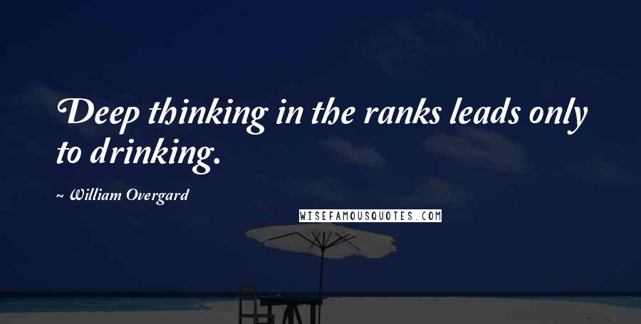 William Overgard Quotes: Deep thinking in the ranks leads only to drinking.