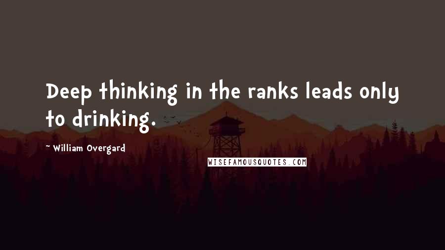 William Overgard Quotes: Deep thinking in the ranks leads only to drinking.