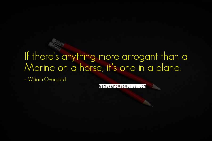 William Overgard Quotes: If there's anything more arrogant than a Marine on a horse, it's one in a plane.