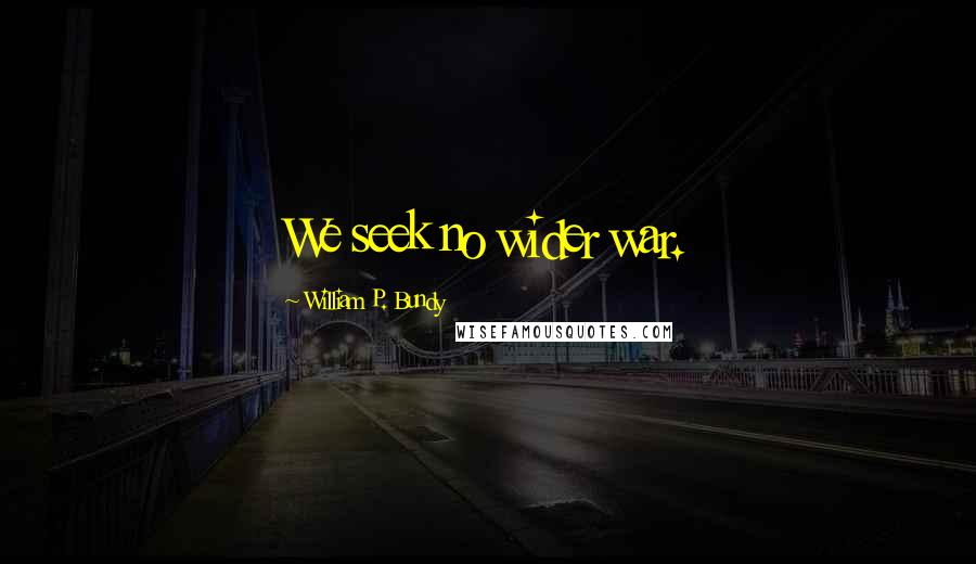 William P. Bundy Quotes: We seek no wider war.