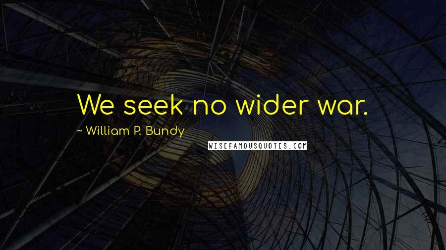 William P. Bundy Quotes: We seek no wider war.