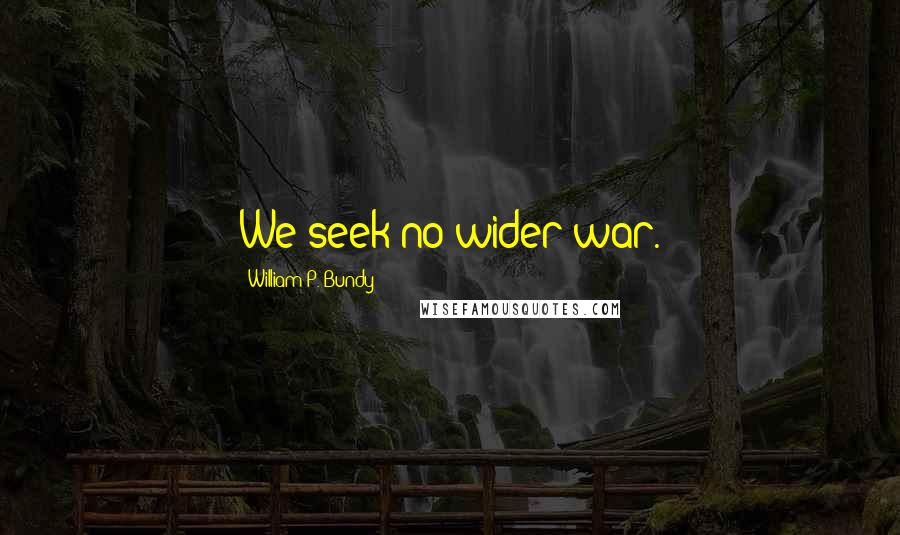 William P. Bundy Quotes: We seek no wider war.