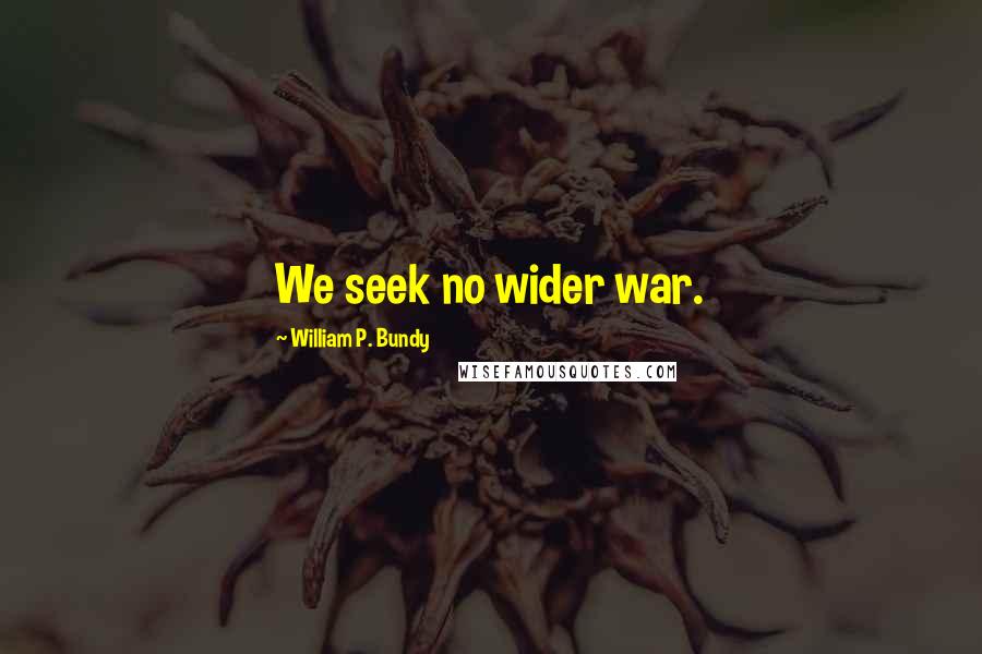 William P. Bundy Quotes: We seek no wider war.