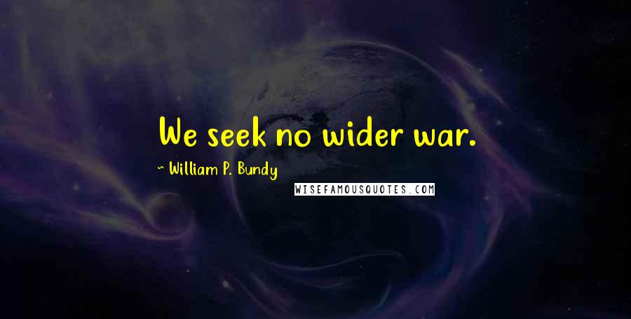 William P. Bundy Quotes: We seek no wider war.
