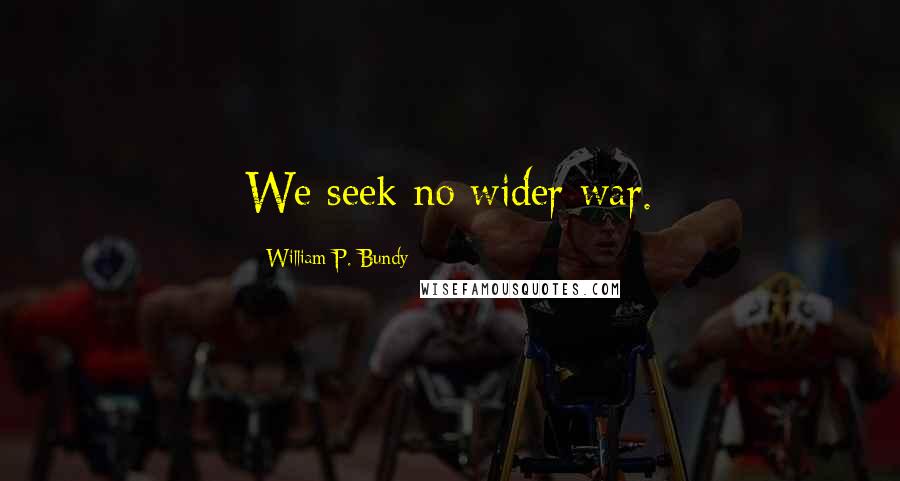William P. Bundy Quotes: We seek no wider war.