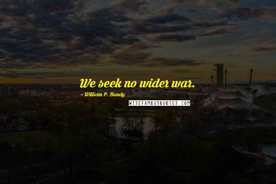 William P. Bundy Quotes: We seek no wider war.