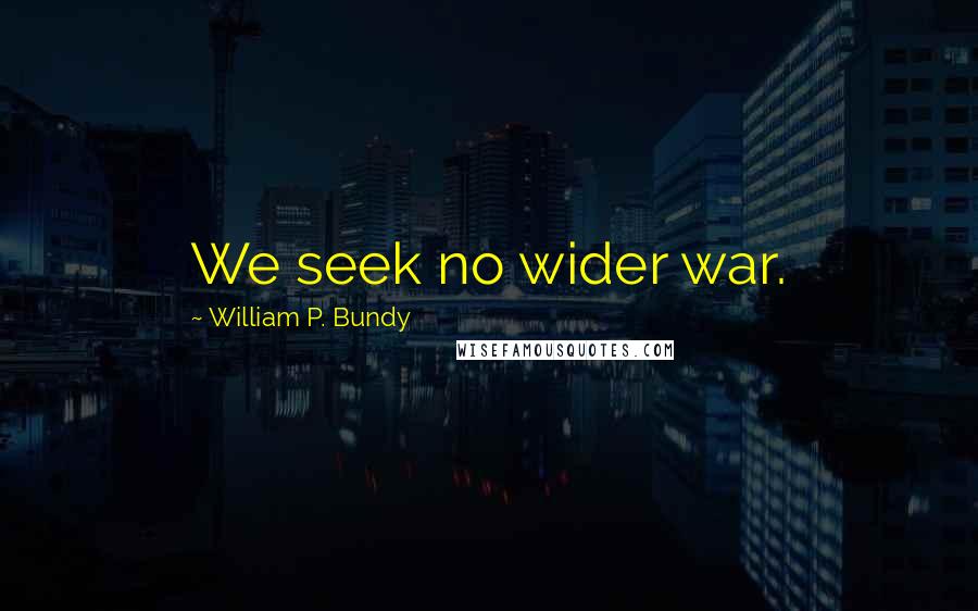 William P. Bundy Quotes: We seek no wider war.