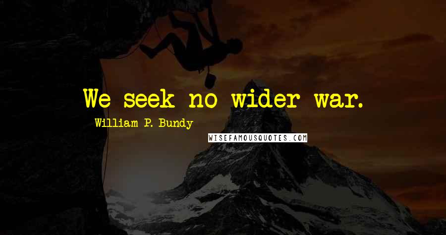 William P. Bundy Quotes: We seek no wider war.