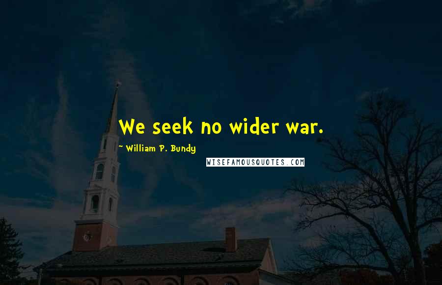 William P. Bundy Quotes: We seek no wider war.