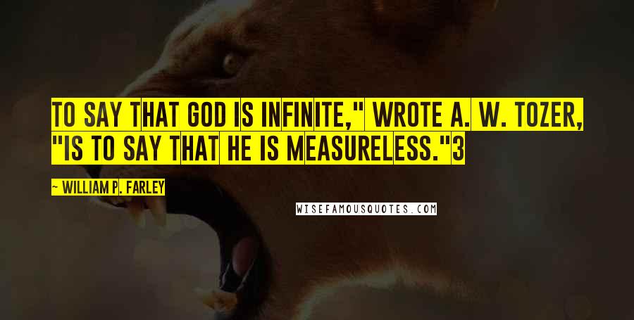 William P. Farley Quotes: To say that God is infinite," wrote A. W. Tozer, "is to say that He is measureless."3