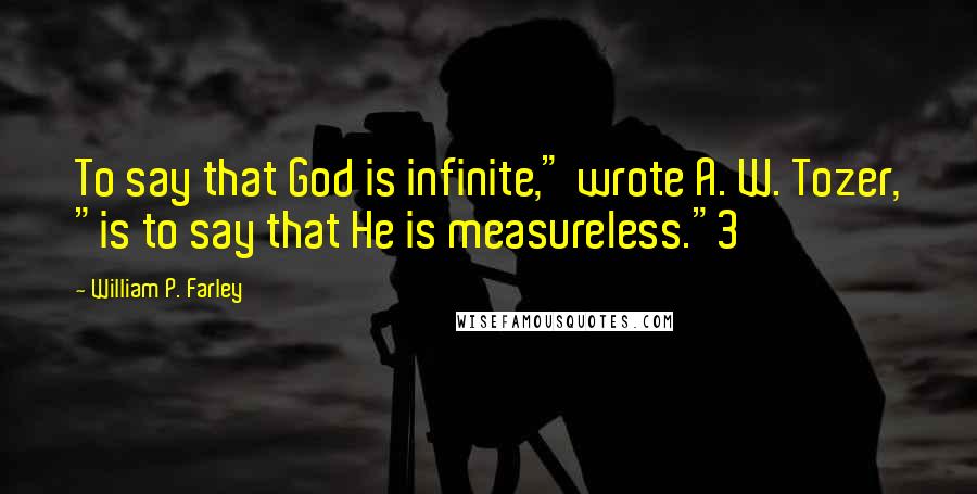 William P. Farley Quotes: To say that God is infinite," wrote A. W. Tozer, "is to say that He is measureless."3