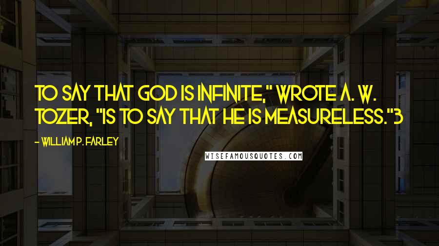 William P. Farley Quotes: To say that God is infinite," wrote A. W. Tozer, "is to say that He is measureless."3