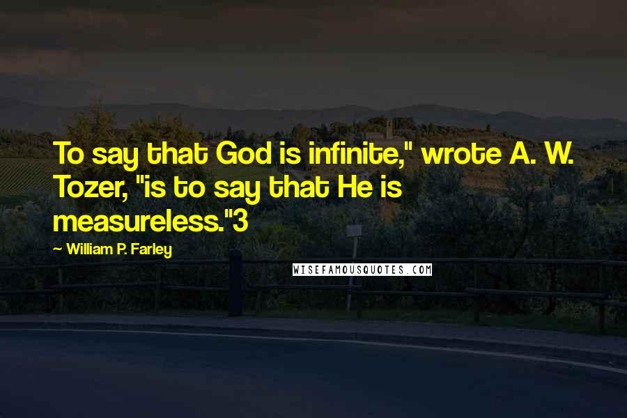 William P. Farley Quotes: To say that God is infinite," wrote A. W. Tozer, "is to say that He is measureless."3