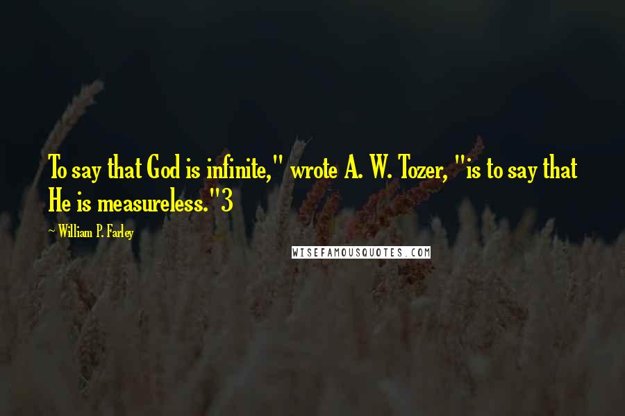 William P. Farley Quotes: To say that God is infinite," wrote A. W. Tozer, "is to say that He is measureless."3