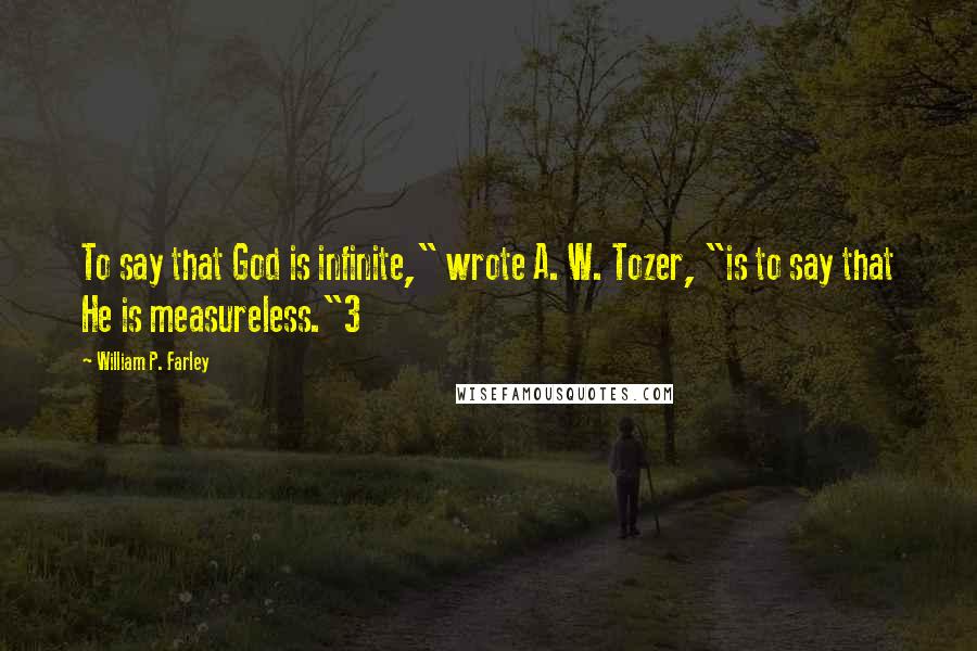 William P. Farley Quotes: To say that God is infinite," wrote A. W. Tozer, "is to say that He is measureless."3