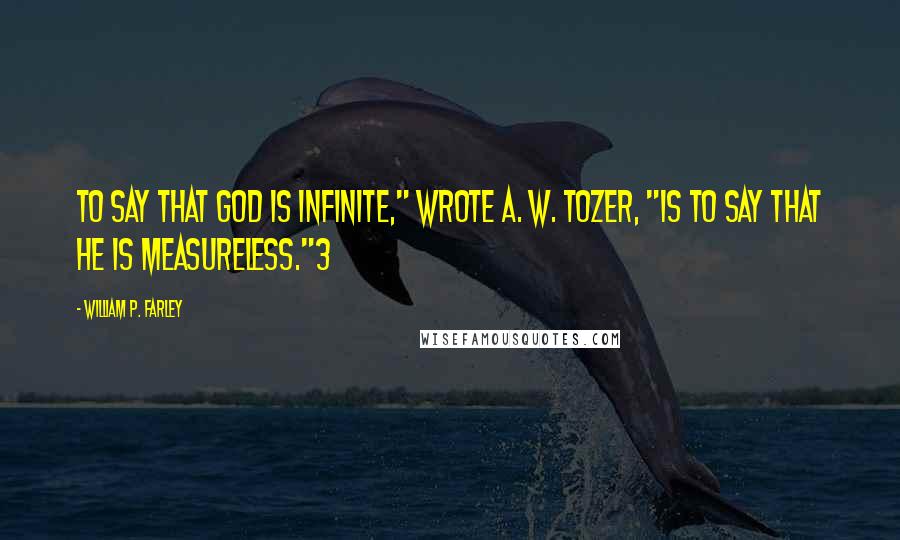 William P. Farley Quotes: To say that God is infinite," wrote A. W. Tozer, "is to say that He is measureless."3