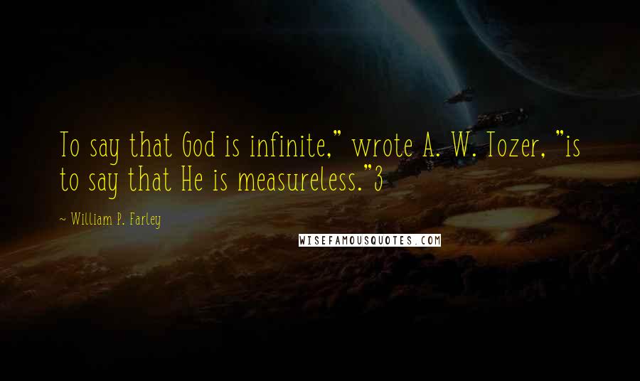 William P. Farley Quotes: To say that God is infinite," wrote A. W. Tozer, "is to say that He is measureless."3