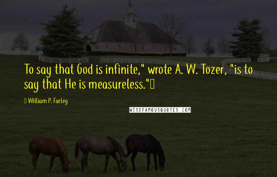 William P. Farley Quotes: To say that God is infinite," wrote A. W. Tozer, "is to say that He is measureless."3