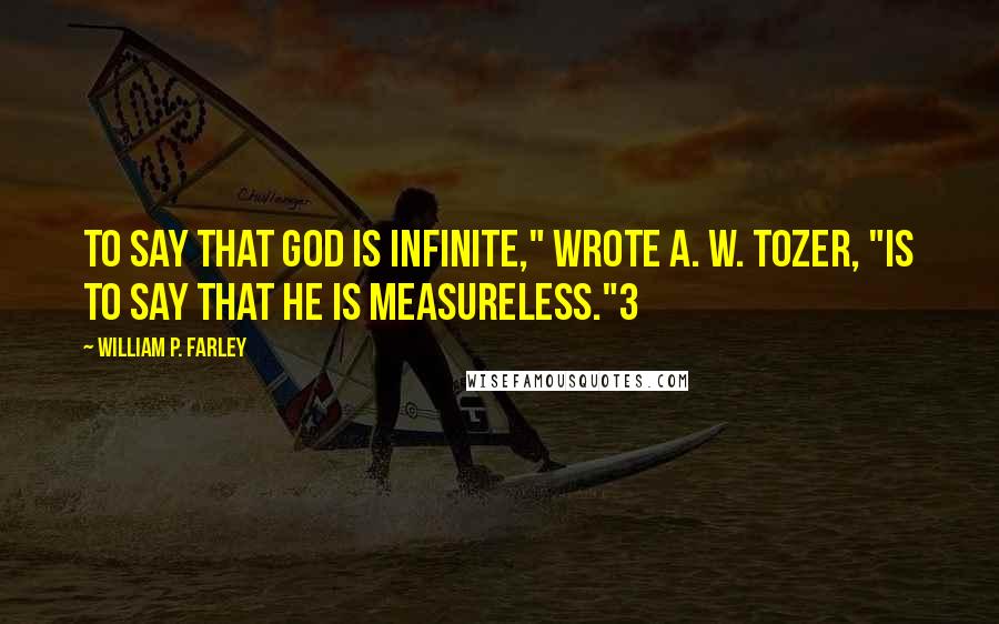 William P. Farley Quotes: To say that God is infinite," wrote A. W. Tozer, "is to say that He is measureless."3