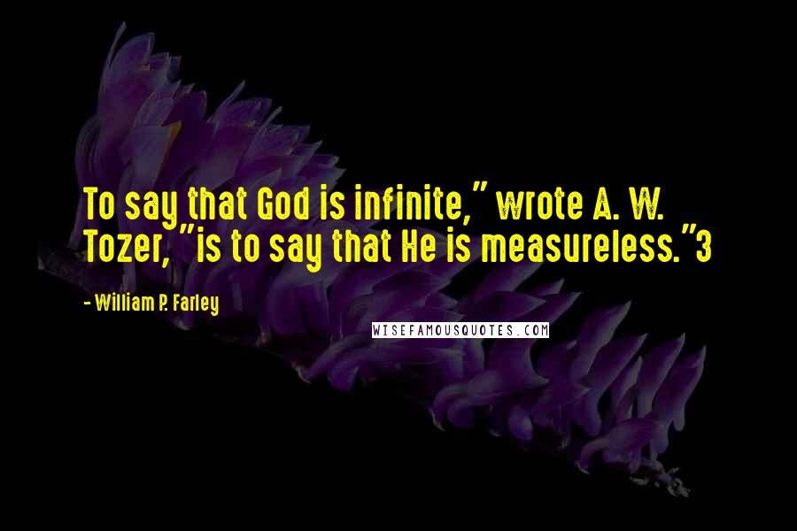 William P. Farley Quotes: To say that God is infinite," wrote A. W. Tozer, "is to say that He is measureless."3