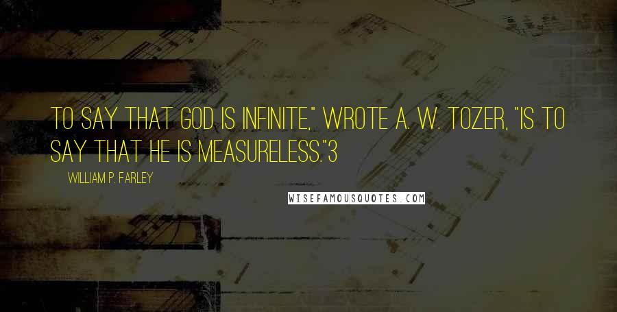 William P. Farley Quotes: To say that God is infinite," wrote A. W. Tozer, "is to say that He is measureless."3