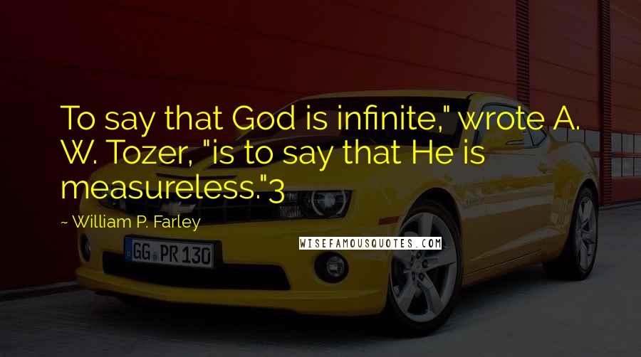 William P. Farley Quotes: To say that God is infinite," wrote A. W. Tozer, "is to say that He is measureless."3