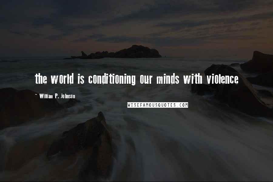 William P. Johnson Quotes: the world is conditioning our minds with violence