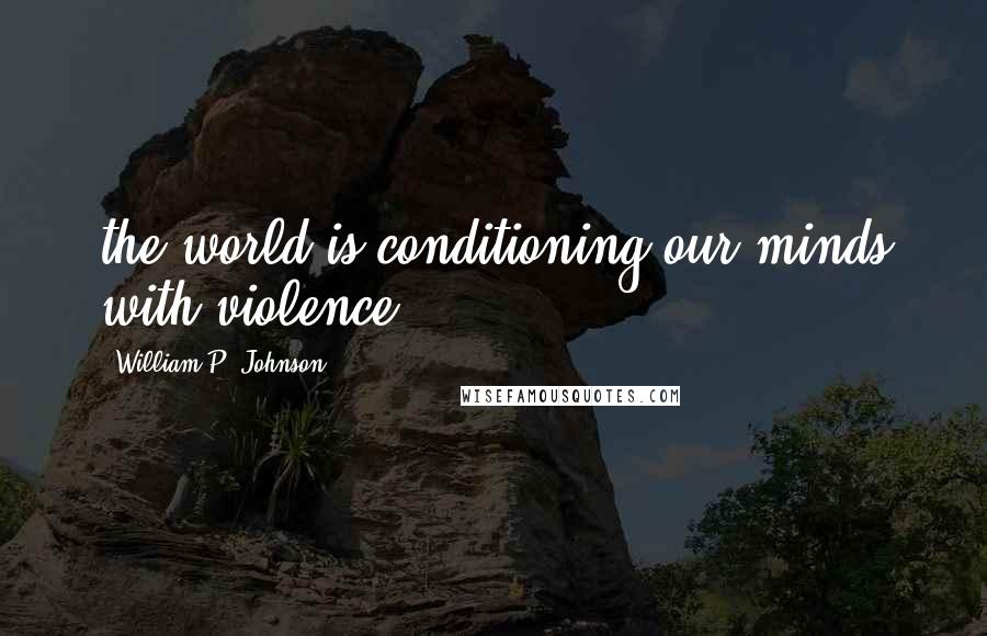 William P. Johnson Quotes: the world is conditioning our minds with violence