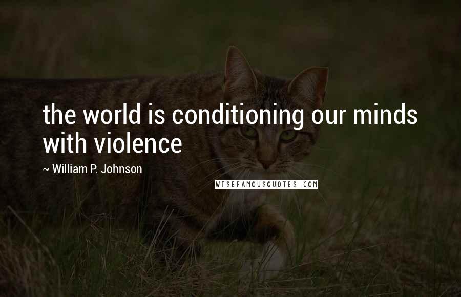 William P. Johnson Quotes: the world is conditioning our minds with violence