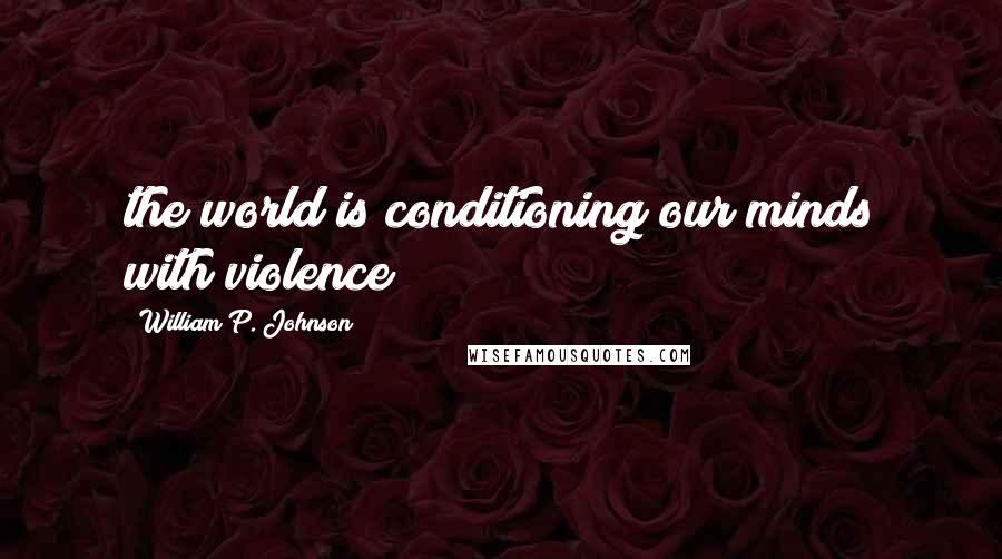 William P. Johnson Quotes: the world is conditioning our minds with violence