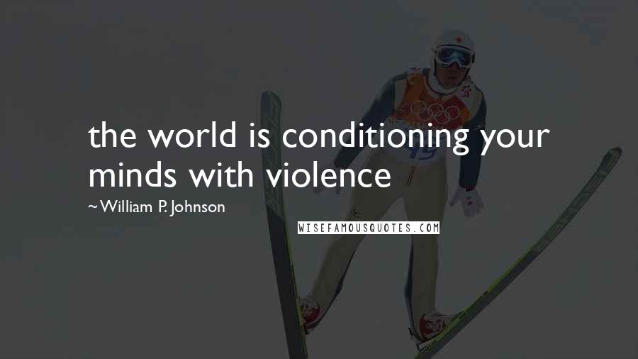 William P. Johnson Quotes: the world is conditioning your minds with violence