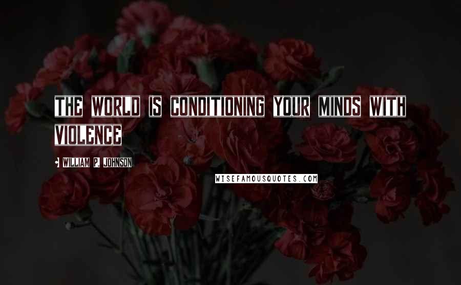 William P. Johnson Quotes: the world is conditioning your minds with violence