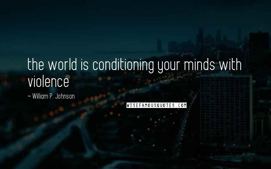 William P. Johnson Quotes: the world is conditioning your minds with violence