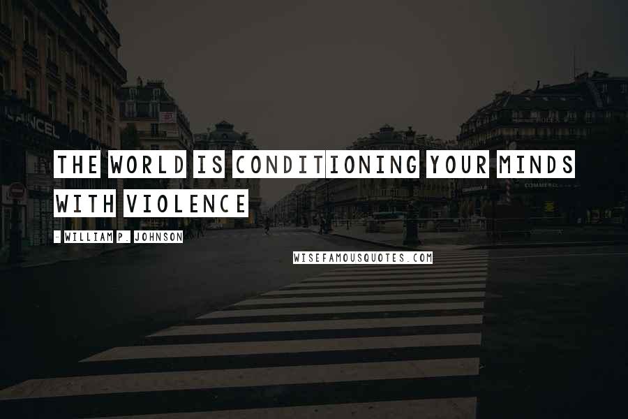 William P. Johnson Quotes: the world is conditioning your minds with violence