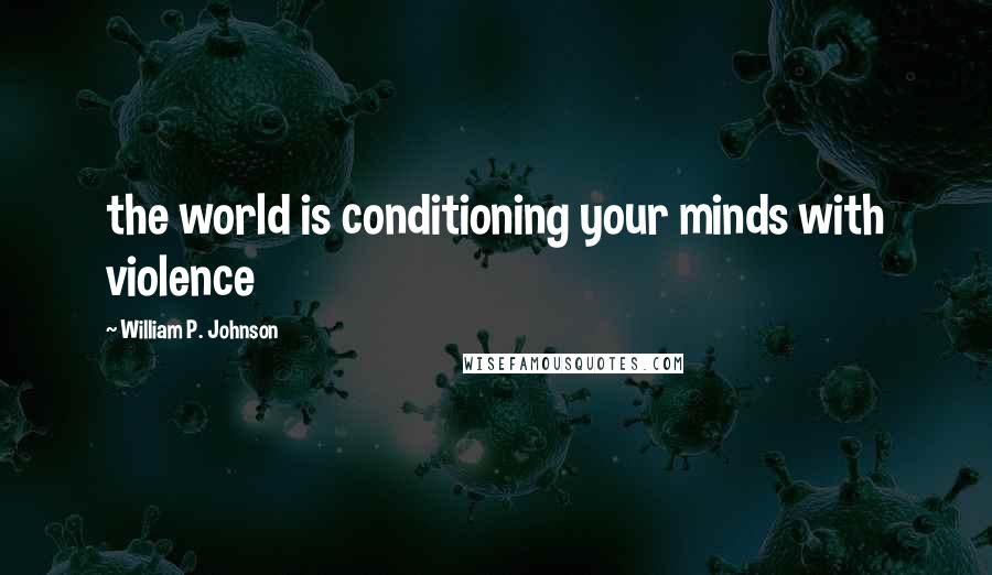 William P. Johnson Quotes: the world is conditioning your minds with violence