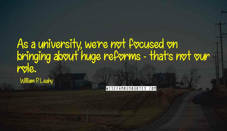 William P. Leahy Quotes: As a university, we're not focused on bringing about huge reforms - that's not our role.