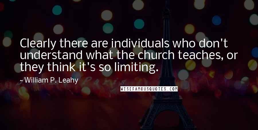 William P. Leahy Quotes: Clearly there are individuals who don't understand what the church teaches, or they think it's so limiting.