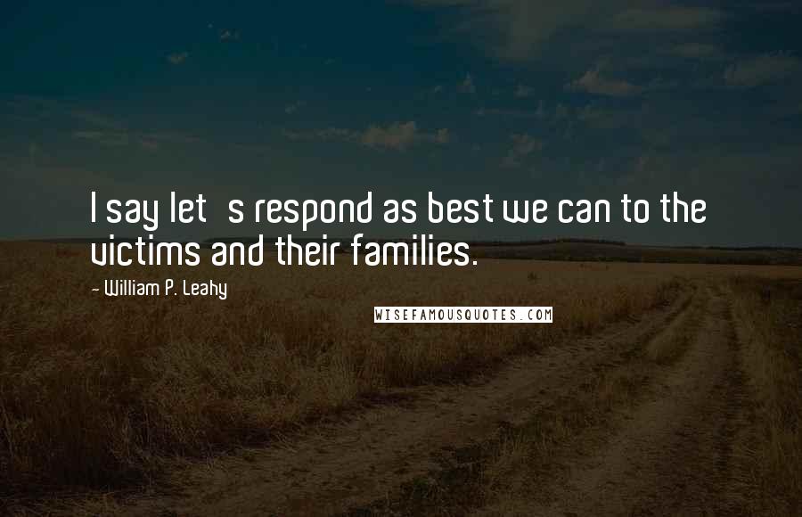 William P. Leahy Quotes: I say let's respond as best we can to the victims and their families.