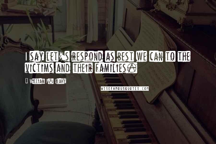 William P. Leahy Quotes: I say let's respond as best we can to the victims and their families.