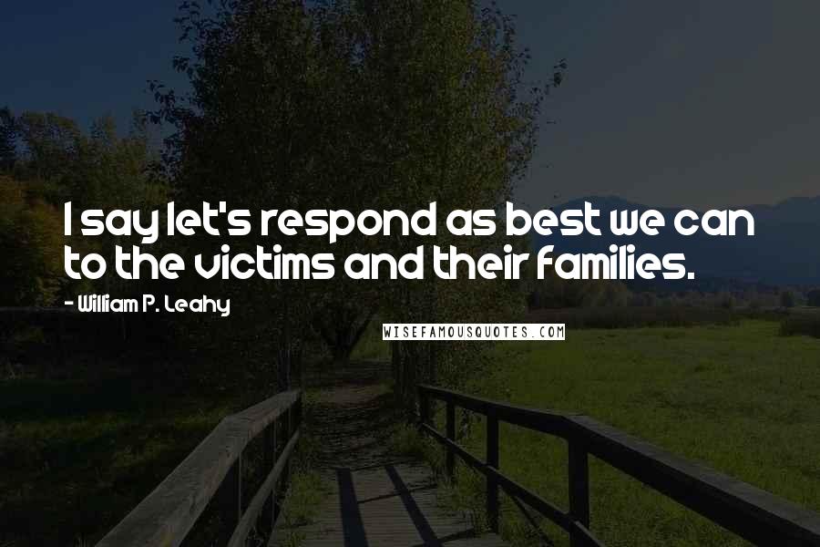 William P. Leahy Quotes: I say let's respond as best we can to the victims and their families.
