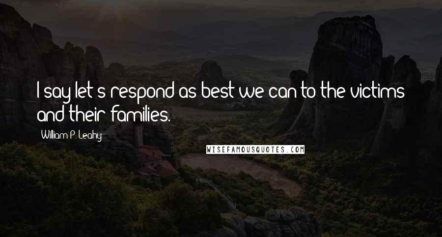 William P. Leahy Quotes: I say let's respond as best we can to the victims and their families.