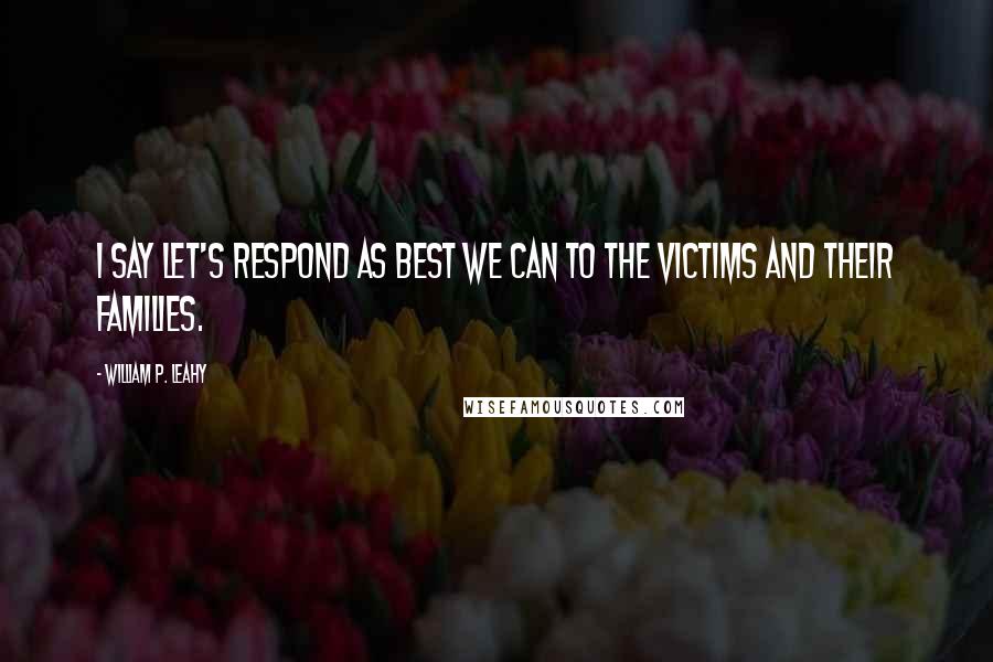William P. Leahy Quotes: I say let's respond as best we can to the victims and their families.