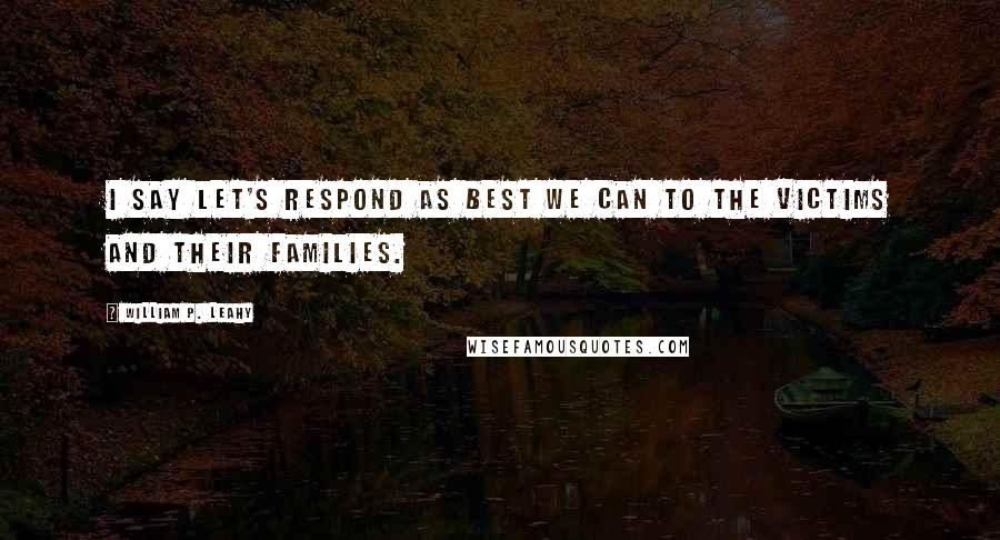 William P. Leahy Quotes: I say let's respond as best we can to the victims and their families.
