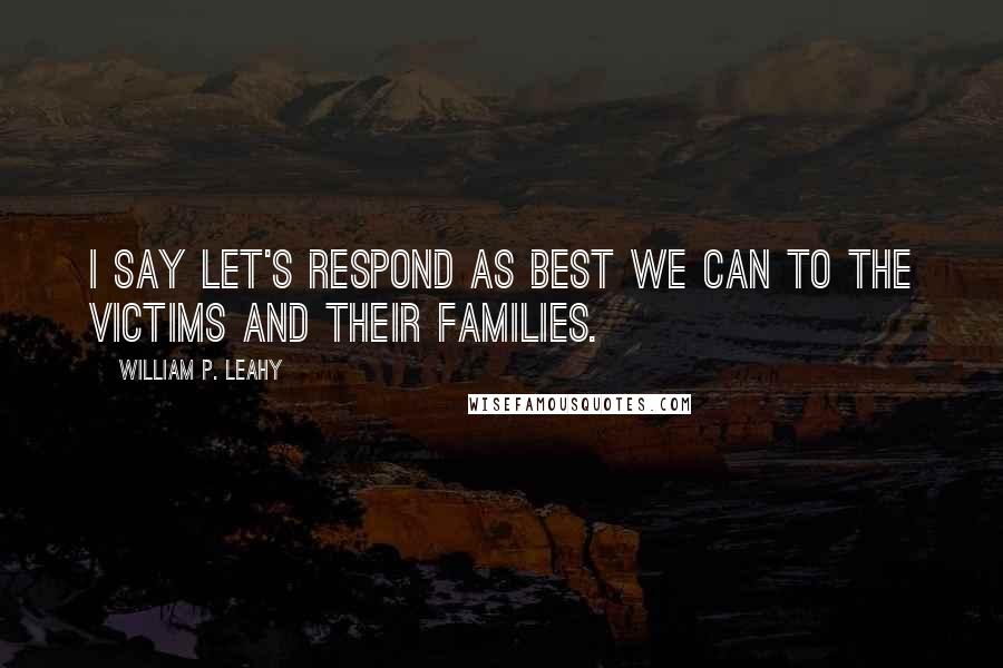 William P. Leahy Quotes: I say let's respond as best we can to the victims and their families.