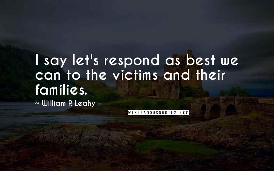 William P. Leahy Quotes: I say let's respond as best we can to the victims and their families.